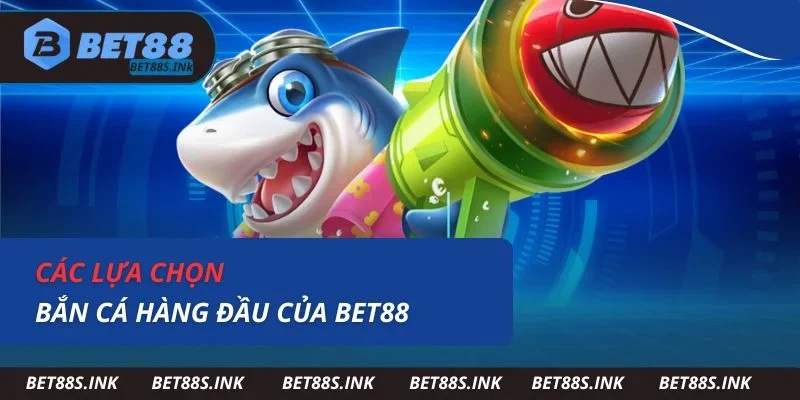 Các lựa chọn bắn cá hàng đầu của Bet88